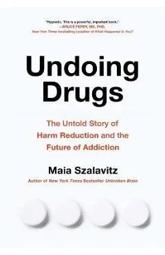 Undoing Drugs: How Harm Reduction Is Changing the Future of Drugs and Addiction - Maia Szalavitz