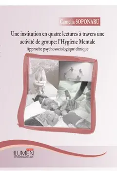 Une institution en quatre lectures a travers une activite de groupe: l'Hygiene Mentale. Approche psychosociologique clinique/Camelia Soponaru