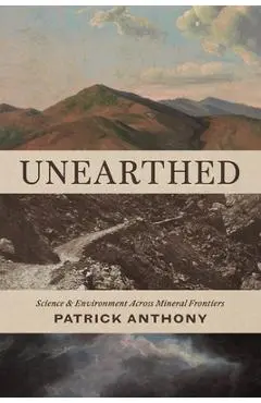 Unearthed: Science and Environment Across Mineral Frontiers - Patrick Anthony