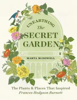Unearthing The Secret Garden: The Plants and Places That Inspired Frances Hodgson Burnett, Hardback/Marta McDowell