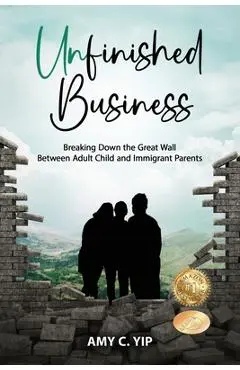 Unfinished Business: Breaking Down the Great Wall Between Adult Child and Immigrant Parents - Amy C. Yip