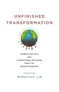 Unfinished Transformation: Domestic Politics and International Relations Since the Covid-19 Pandemic - Wonhyuk Lim