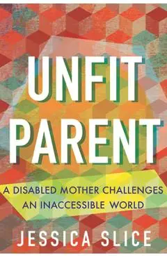 Unfit Parent: A Disabled Mother Challenges an Inaccessible World - Jessica Slice