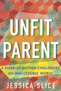 Unfit Parent. A Disabled Mother Challenges an Inaccessible World, Hardback/Jessica Slice