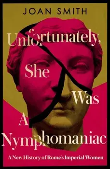 Unfortunately, She was a Nymphomaniac. A New History of Rome's Imperial Women, Hardback/Joan Smith