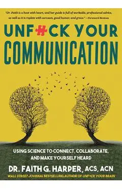 Unfuck Your Communication: Using Science to Connect, Collaborate, and Make Yourself Heard - Faith G. Harper