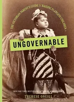 Ungovernable: The Victorian Parent's Guide to Raising Flawless Children, Hardcover/Therese Oneill