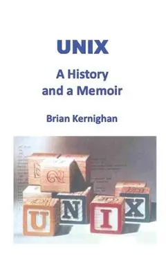 Unix: A History and a Memoir - Brian W. Kernighan
