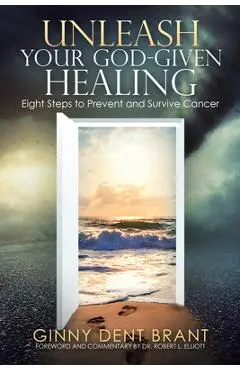 Unleash Your God-Given Healing: Eight Steps to Prevent and Survive Cancer - Ginny Dent Brant