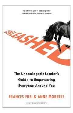 Unleashed: The Unapologetic Leader's Guide to Empowering Everyone Around You - Frances Frei