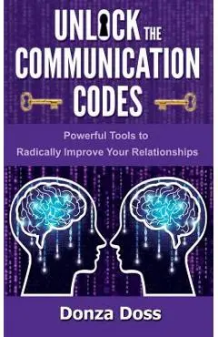 Unlock the Communication Codes: Powerful Tools to Radically Improve Your Relationships - Donza Doss