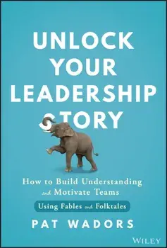 Unlock Your Leadership Story. How to Build Understanding and Motivate Teams Using Fables and Folktales, Hardback/Pat Wadors