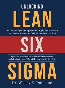 Unlocking Lean Six Sigma: A Competency-Based Approach to Applying Continuous Process Improvement Principles and Best Practices/Wesley Donahue