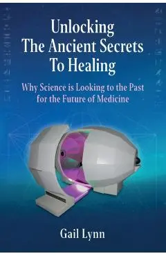 Unlocking the Ancient Secrets to Healing: Why Science is Looking to the Past for the Future of Medicine - Gail Lynn