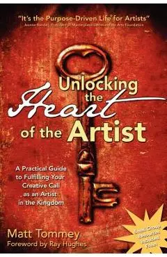 Unlocking the Heart of the Artist: A Practical Guide to Fulfilling Your Creative Call as an Artist in the Kingdom - Matt Tommey