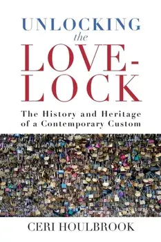 Unlocking the Love-Lock: The History and Heritage of a Contemporary Custom, Paperback/Ceri Houlbrook