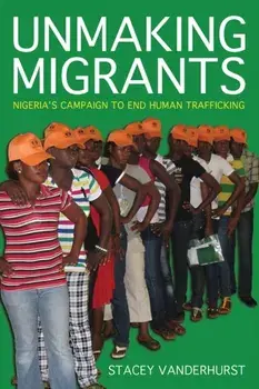Unmaking Migrants. Nigeria's Campaign to End Human Trafficking, Paperback/Stacey Vanderhurst