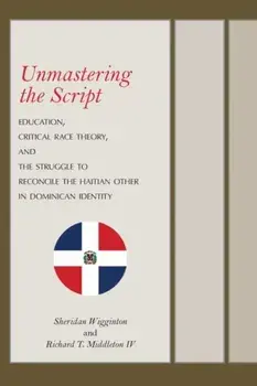 Unmastering the Script. Education, Critical Race Theory, and the Struggle to Reconcile the Haitian Other in Dominican Identity, Hardback/Richard T., IV Middleton