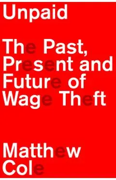 Unpaid: The Past, Present and Future of Wage Theft - Matthew Cole