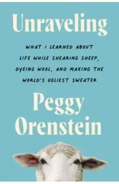 Unraveling: What I Learned about Life While Shearing Sheep, Dyeing Wool, and Making the World's Ugliest Sweater - Peggy Orenstein