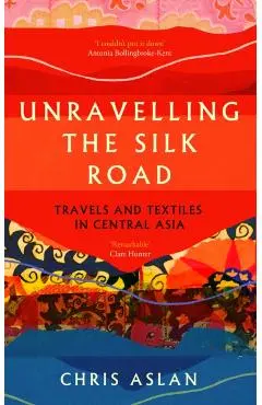 Unravelling the Silk Road: Travels and Textiles in Central Asia - Chris Aslan