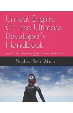 Unreal Engine C++ the Ultimate Developer's Handbook: Learn C++ and Unreal Engine by Creating a Complete Action Game - Stephen Seth Ulibarri