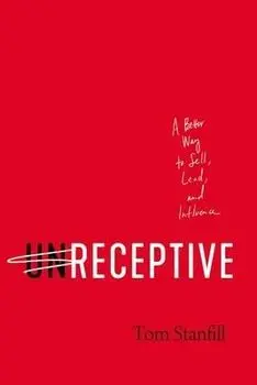 Unreceptive: A Better Way to Sell, Lead, and Influence, Paperback/Tom Stanfill