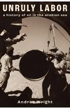 Unruly Labor: A History of Oil in the Arabian Sea - Andrea Wright