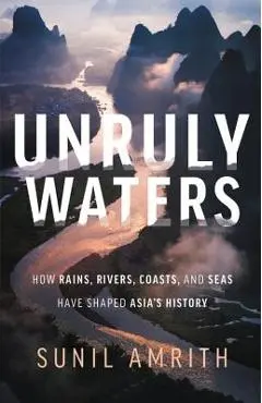 Unruly Waters: How Rains, Rivers, Coasts, and Seas Have Shaped Asia's History - Sunil Amrith