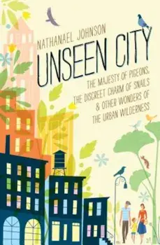 Unseen City: The Majesty of Pigeons, the Discreet Charm of Snails & Other Wonders of the Urban Wilderness, Hardcover/Nathanael Johnson