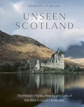 Unseen Scotland. The Hidden Places, History and Lore of the Wild Scottish Landscape, Hardback/Bryan Millar Walker