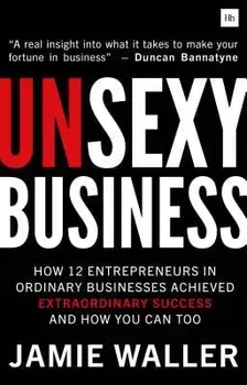 Unsexy Business: How 12 Entrepreneurs in Ordinary Businesses Achieved Extraordinary Success and How You Can Too/Jamie Waller