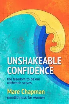 Unshakeable Confidence The Freedom To Be Our Authentic Selves: Mindfulness for Women, Paperback/Mare Chapman