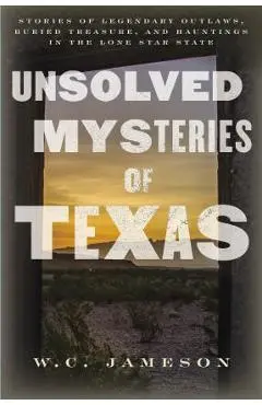 Unsolved Mysteries of Texas: Stories of Legendary Outlaws, Buried Treasure, and Hauntings in the Lone Star State - W. C. Jameson
