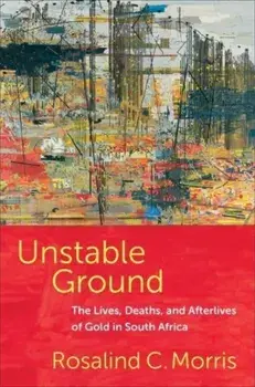 Unstable Ground. The Lives, Deaths, and Afterlives of Gold in South Africa, Paperback/***
