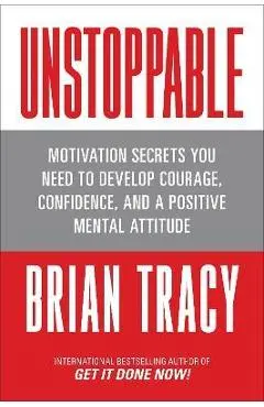 Unstoppable: Motivation Secrets You Need to Develop Courage, Confidence and a Positive Mental Attitude - Brian Tracy