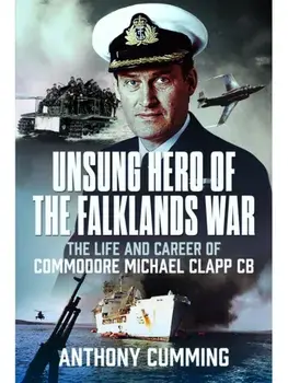 Unsung Hero of the Falklands War. The Life and Career of Commodore Michael Clapp CB, Hardback/Anthony Cumming