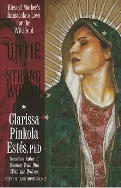 Untie the Strong Woman: Blessed Mother's Immaculate Love for the Wild Soul - Clarissa Pinkola Estes