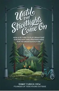 Until the Streetlights Come on: How a Return to Play Brightens Our Present and Prepares Kids for an Uncertain Future - Ginny Med Yurich