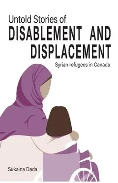 Untold Stories of Disablement and Displacement: Syrian Refugees in Canada - Sukaina Dada