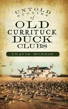 Untold Stories of Old Currituck Duck Clubs, Hardcover/Travis Morris