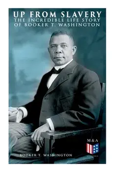 Up From Slavery: The Incredible Life Story of Booker T. Washington, Paperback/Booker T. Washington
