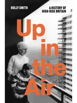 Up in the Air. A History of High Rise Britain, Hardback/Holly Smith