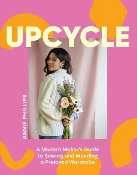 Upcycle. A Modern Maker's Guide to Sewing and Mending a Preloved Wardrobe, Paperback/Annie Phillips