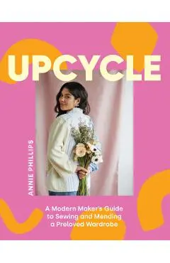 Upcycle: A Modern Maker's Guide to Sewing and Mending a Preloved Wardrobe - Annie Phillips