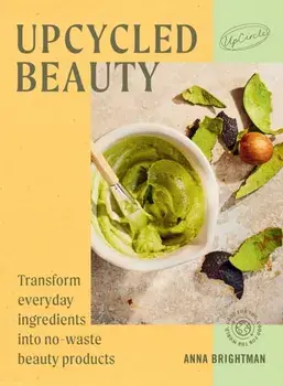 UpCycled Beauty. Transform Everyday Ingredients into No-Waste Beauty Products, Hardback/UpCircle