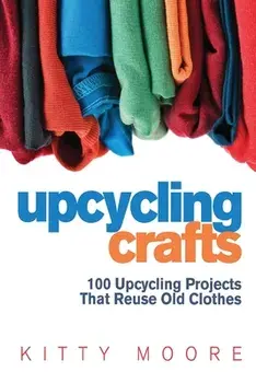 Upcycling Crafts (4th Edition): 100 Upcycling Projects That Reuse Old Clothes to Create Modern Fashion Accessories, Trendy New Clothes & Home Decor!, Paperback/Kitty Moore