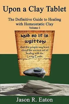 Upon a Clay Tablet, the Definitive Guide to Healing with Homeostatic Clay, Volume I, Paperback/Jason R. Eaton