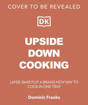 Upside Down Cooking. LAYER, BAKE, FLIP A Brand New Way to Cook in One Tray, Hardback/Dominic Franks