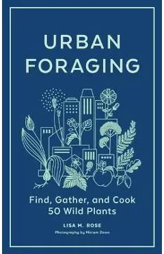 Urban Foraging: Find, Gather, and Cook 50 Wild Plants - Lisa M. Rose